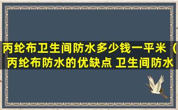 丙纶布卫生间防水多少钱一平米（丙纶布防水的优缺点 卫生间防水用丙纶布好吗）